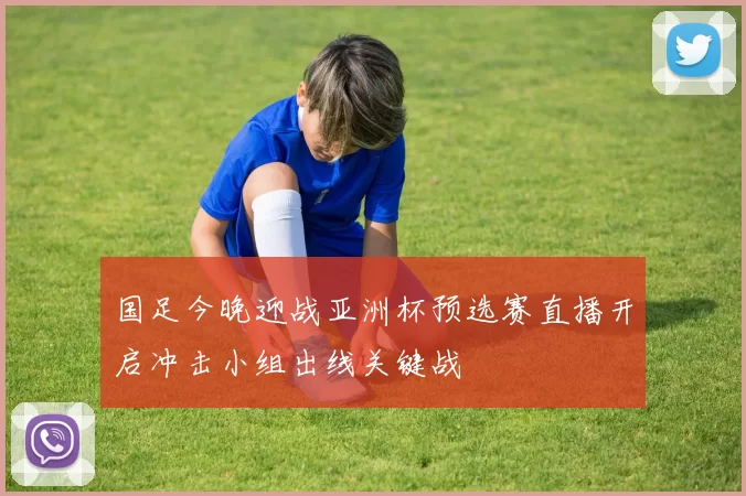 国足今晚迎战亚洲杯预选赛直播开启冲击小组出线关键战