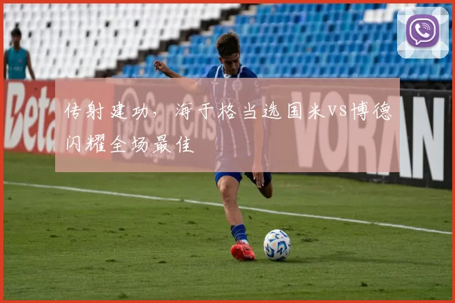 传射建功,海于格当选国米vs博德闪耀全场最佳