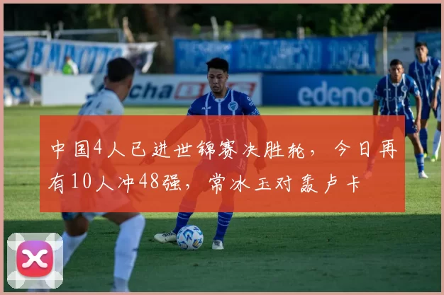 中国4人已进世锦赛决胜轮，今日再有10人冲48强，常冰玉对轰卢卡