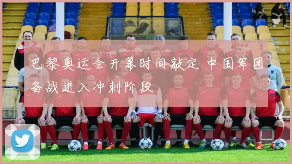 巴黎奥运会开幕时间敲定 中国军团备战进入冲刺阶段