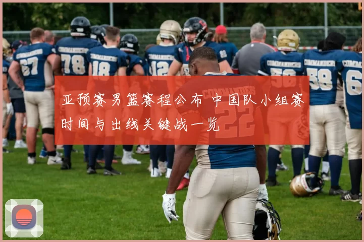 亚预赛男篮赛程公布 中国队小组赛时间与出线关键战一览