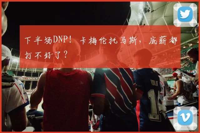 下半场DNP！卡梅伦托马斯，底薪都打不好了？