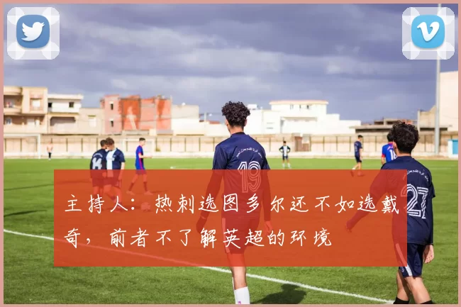 主持人：热刺选图多尔还不如选戴奇，前者不了解英超的环境