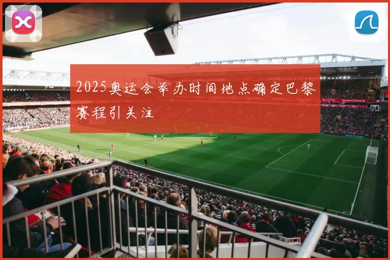 2025奥运会举办时间地点确定巴黎赛程引关注