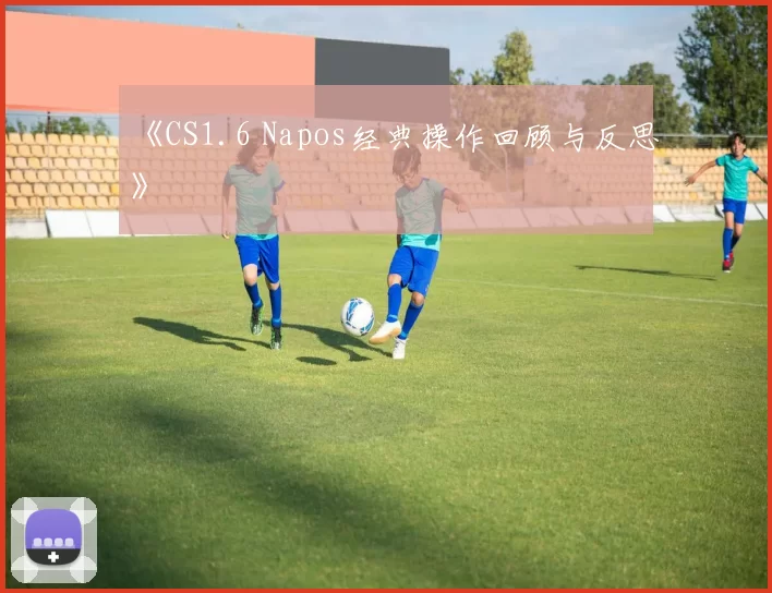 《CS1.6 Napos经典操作回顾与反思》