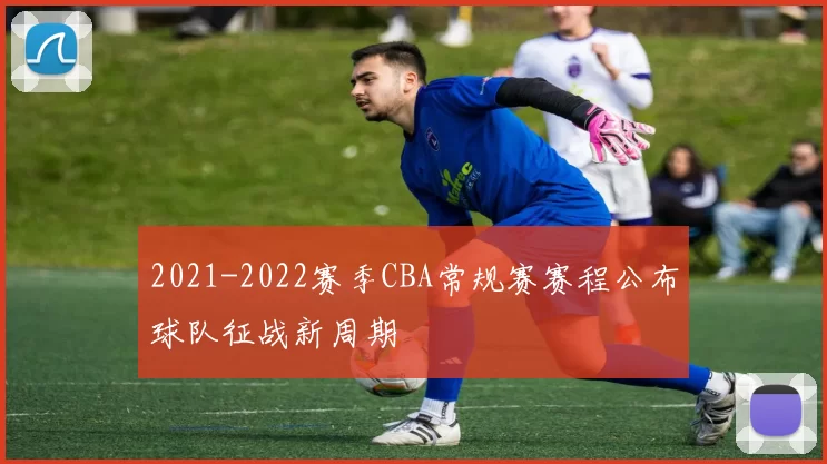 2021-2022赛季CBA常规赛赛程公布球队征战新周期