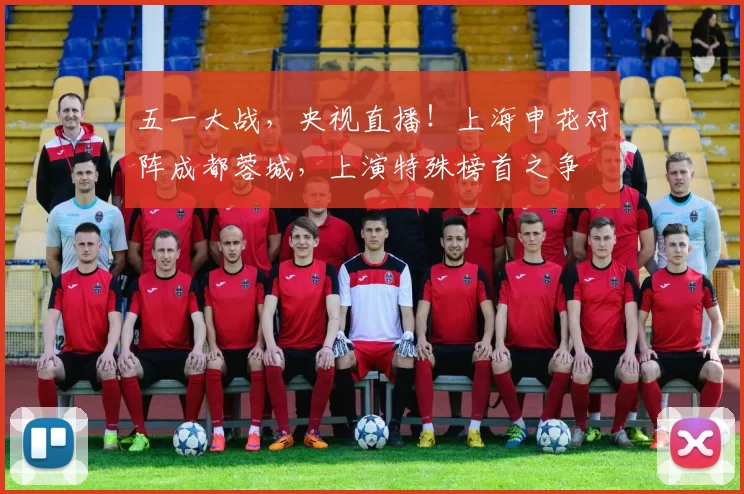 五一大战，央视直播！上海申花对阵成都蓉城，上演特殊榜首之争