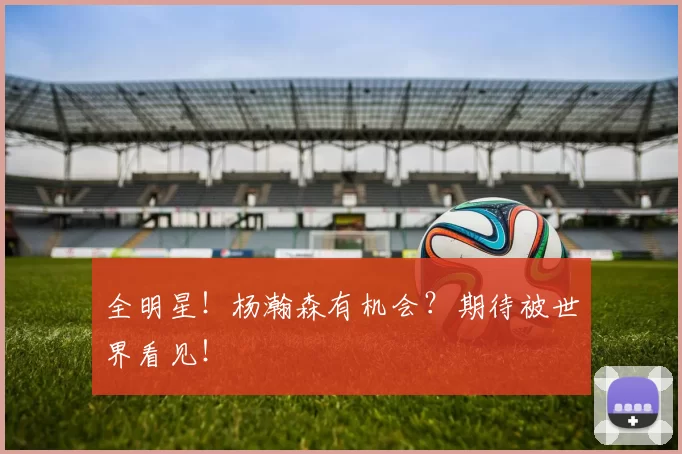 全明星!杨瀚森有机会?期待被世界看见!