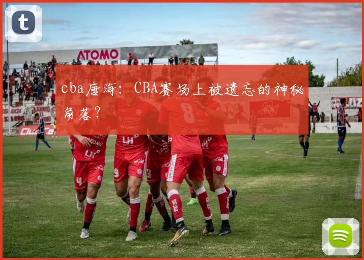 cba唐海：CBA赛场上被遗忘的神秘角落？