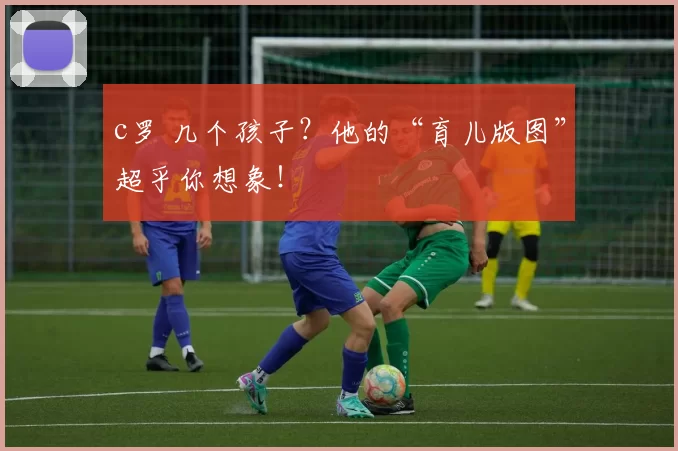 c罗 几个孩子?他的“育儿版图”超乎你想象!