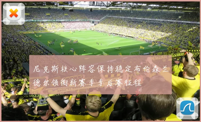 尼克斯核心阵容保持稳定布伦森兰德尔领衔新赛季季后赛征程