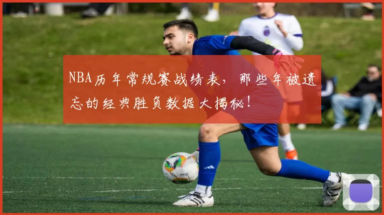 NBA历年常规赛战绩表，那些年被遗忘的经典胜负数据大揭秘！