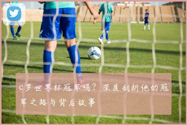 c罗世界杯冠军吗？深度剖析他的冠军之路与背后故事
